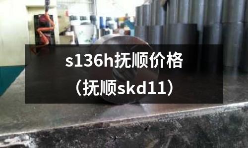 s136h撫順價(jià)格(撫順skd11)