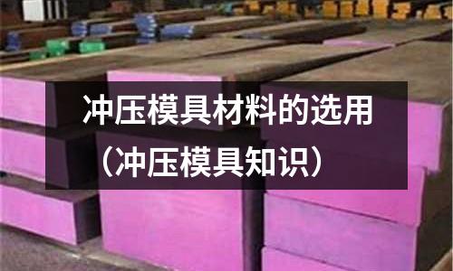 沖壓模具材料的選用(沖壓模具知識)