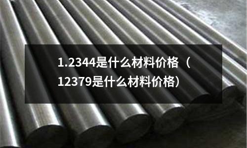 1.2344是什么材料價格（12379是什么材料價格）