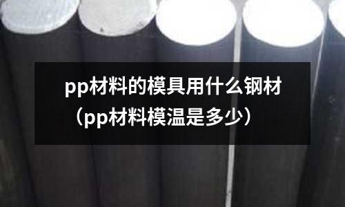 pp材料的模具用什么鋼材(pp材料模溫是多少)