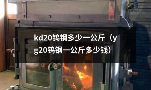 kd20鎢鋼多少一公斤(yg20鎢鋼一公斤多少錢)