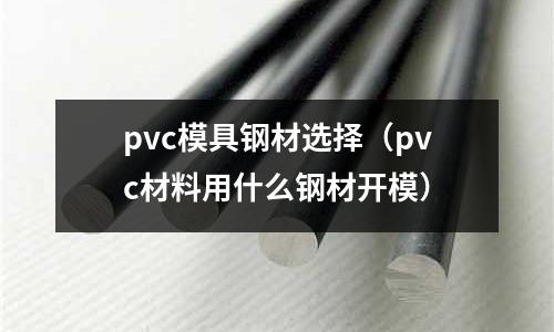 pvc模具鋼材選擇(pvc材料用什么鋼材開模)