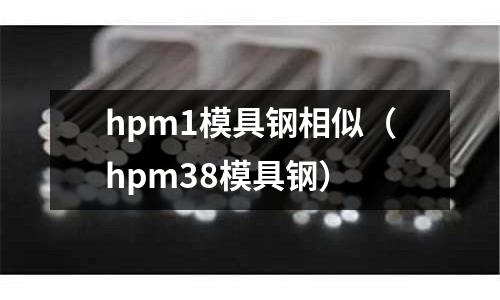hpm1模具鋼相似(hpm38模具鋼)
