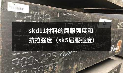 skd11材料的屈服強度和抗拉強度(sk5屈服強度)