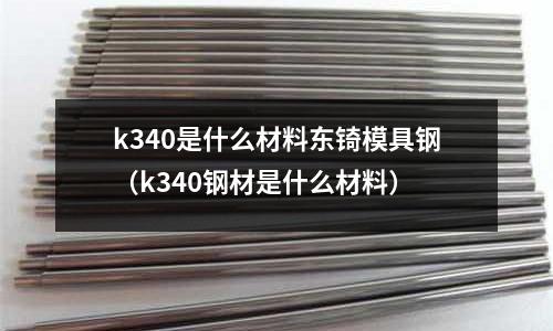 k340是什么材料東锜模具鋼（k340鋼材是什么材料）