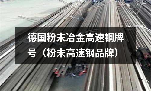 德國粉末冶金高速鋼牌號（粉末高速鋼品牌）