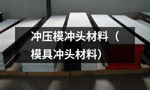 沖壓模沖頭材料(模具沖頭材料)