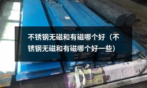 不銹鋼無磁和有磁哪個好(不銹鋼無磁和有磁哪個好一些)
