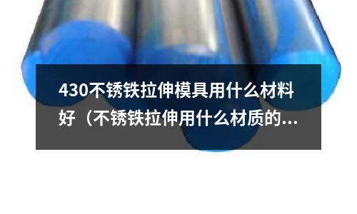 430不銹鐵拉伸模具用什么材料好（不銹鐵拉伸用什么材質的模具鋼）