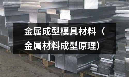 金屬成型模具材料（金屬材料成型原理）