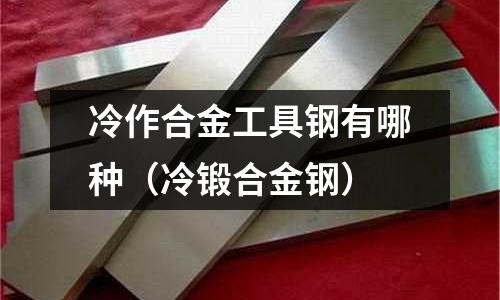 冷作合金工具鋼有哪種(冷鍛合金鋼)