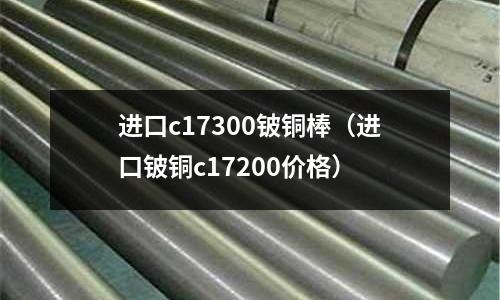 進口c17300鈹銅棒(進口鈹銅c17200價格)