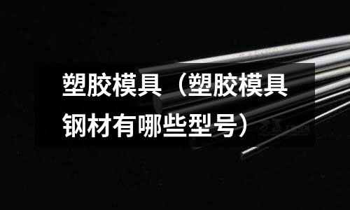 塑膠模具（塑膠模具鋼材有哪些型號）