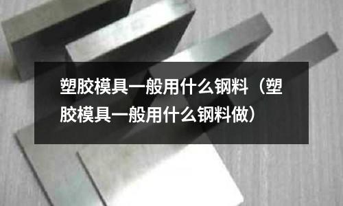 塑膠模具一般用什么鋼料（塑膠模具一般用什么鋼料做）