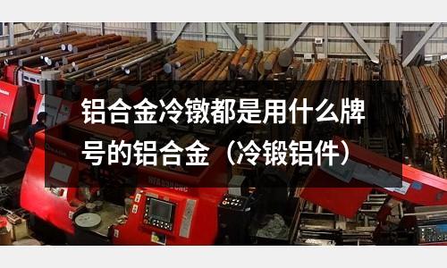 鋁合金冷鐓都是用什么牌號的鋁合金（冷鍛鋁件）