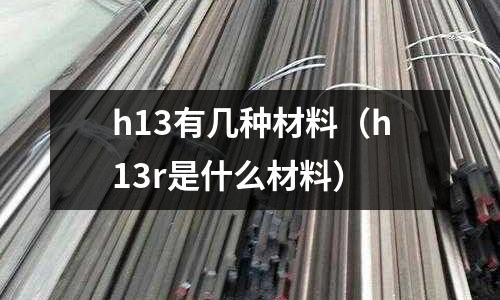 h13有幾種材料(h13r是什么材料)