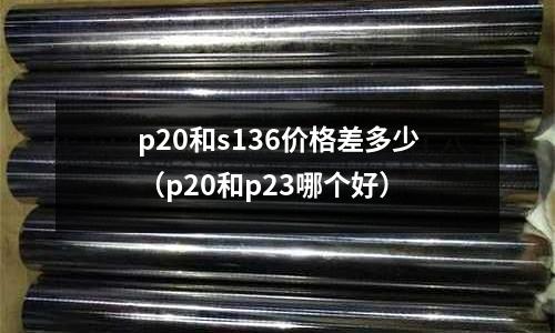 p20和s136價格差多少（p20和p23哪個好）
