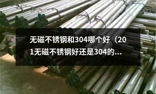 無磁不銹鋼和304哪個好(201無磁不銹鋼好還是304的好)