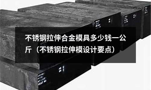 不銹鋼拉伸合金模具多少錢一公斤(不銹鋼拉伸模設計要點)