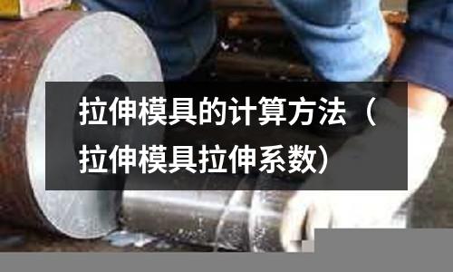 拉伸模具的計算方法（拉伸模具拉伸系數(shù)）