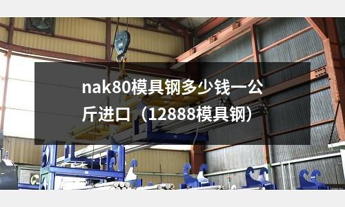 nak80模具鋼多少錢一公斤進口（12888模具鋼）