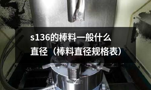 s136的棒料一般什么直徑（棒料直徑規格表）