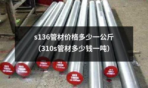 s136管材價格多少一公斤（310s管材多少錢一噸）