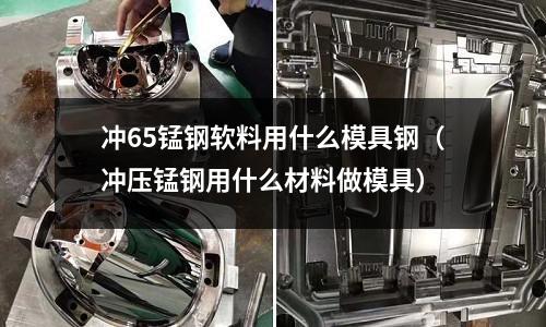 沖65錳鋼軟料用什么模具鋼(沖壓錳鋼用什么材料做模具)