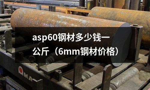 asp60鋼材多少錢一公斤（6mm鋼材價格）
