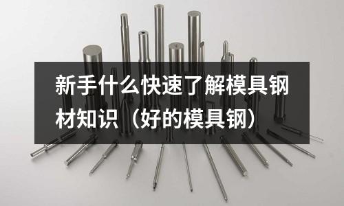 新手什么快速了解模具鋼材知識（好的模具鋼）