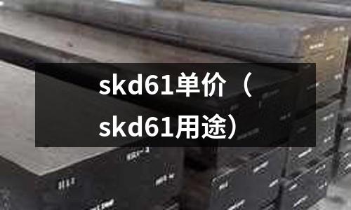 skd61單價(jià)（skd61用途）