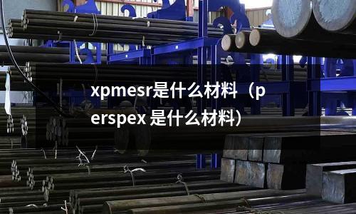 xpmesr是什么材料（perspex 是什么材料）