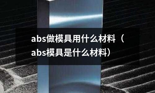 abs做模具用什么材料（abs模具是什么材料）