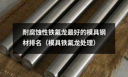 耐腐蝕性鐵氟龍最好的模具鋼材排名（模具鐵氟龍處理）