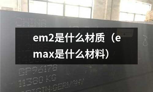 em2是什么材質（emax是什么材料）