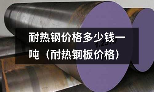 耐熱鋼價格多少錢一噸（耐熱鋼板價格）