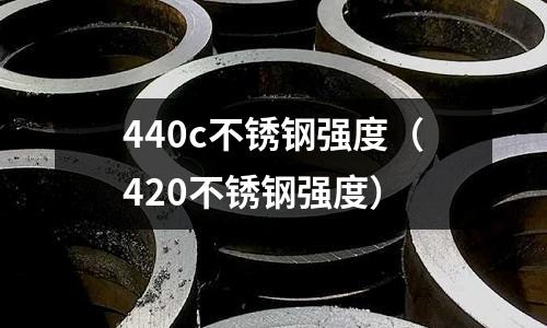 440c不銹鋼強度（420不銹鋼強度）