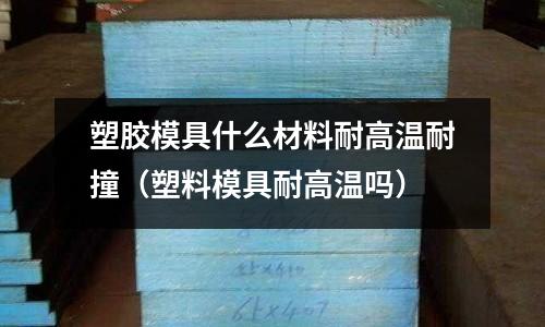 塑膠模具什么材料耐高溫耐撞(塑料模具耐高溫嗎)