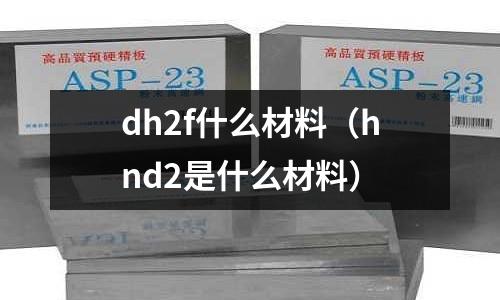 dh2f什么材料（hnd2是什么材料）