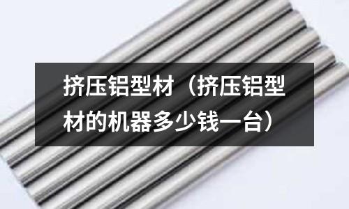 擠壓鋁型材(擠壓鋁型材的機(jī)器多少錢一臺(tái))