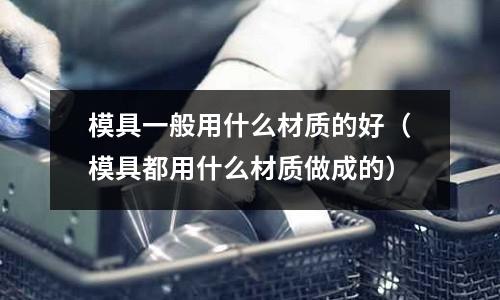 模具一般用什么材質(zhì)的好（模具都用什么材質(zhì)做成的）