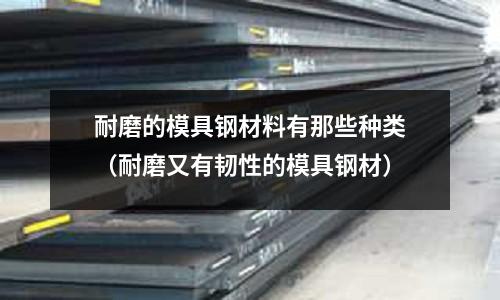 耐磨的模具鋼材料有那些種類（耐磨又有韌性的模具鋼材）