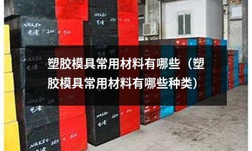 塑膠模具常用材料有哪些（塑膠模具常用材料有哪些種類）