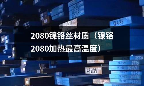 2080鎳鉻絲材質（鎳鉻2080加熱最高溫度）