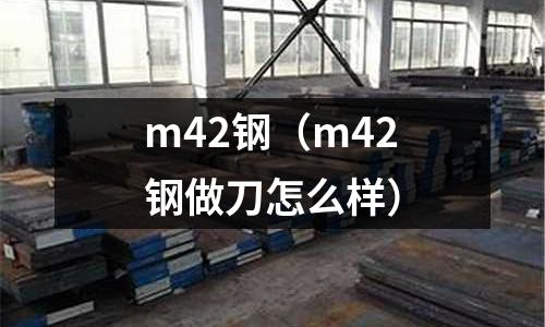 m42鋼(m42鋼做刀怎么樣)