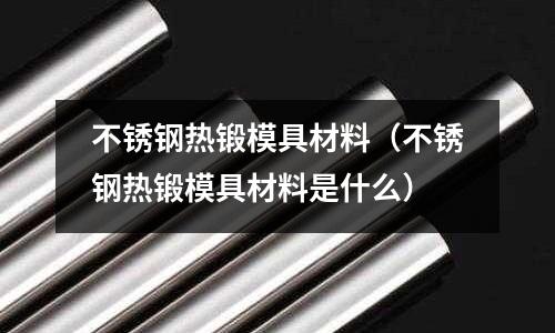 不銹鋼熱鍛模具材料（不銹鋼熱鍛模具材料是什么）