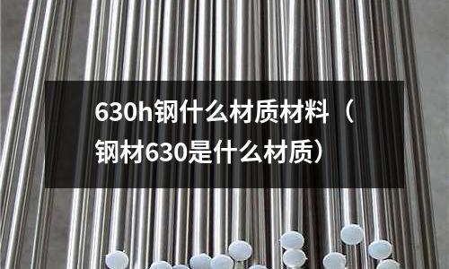 630h鋼什么材質(zhì)材料（鋼材630是什么材質(zhì)）