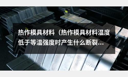 熱作模具材料（熱作模具材料溫度低于等溫強度時產生什么斷裂）