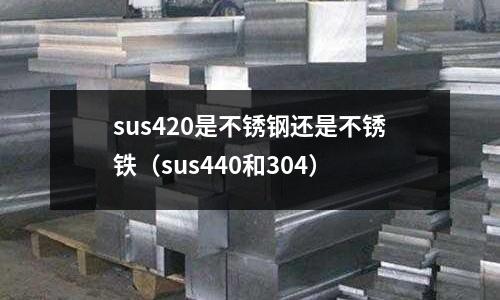 sus420是不銹鋼還是不銹鐵（sus440和304）