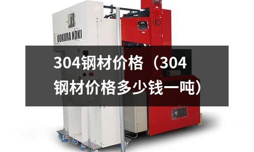 304鋼材價格（304鋼材價格多少錢一噸）